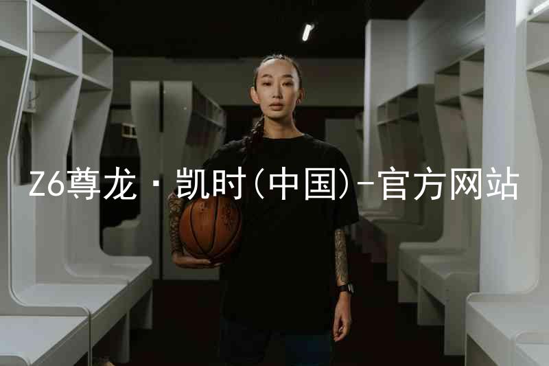 Z6尊龙·凯时(中国)-官方网站